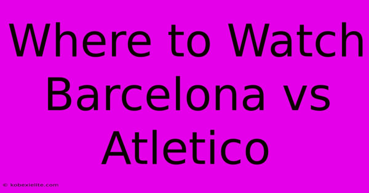 Where To Watch Barcelona Vs Atletico