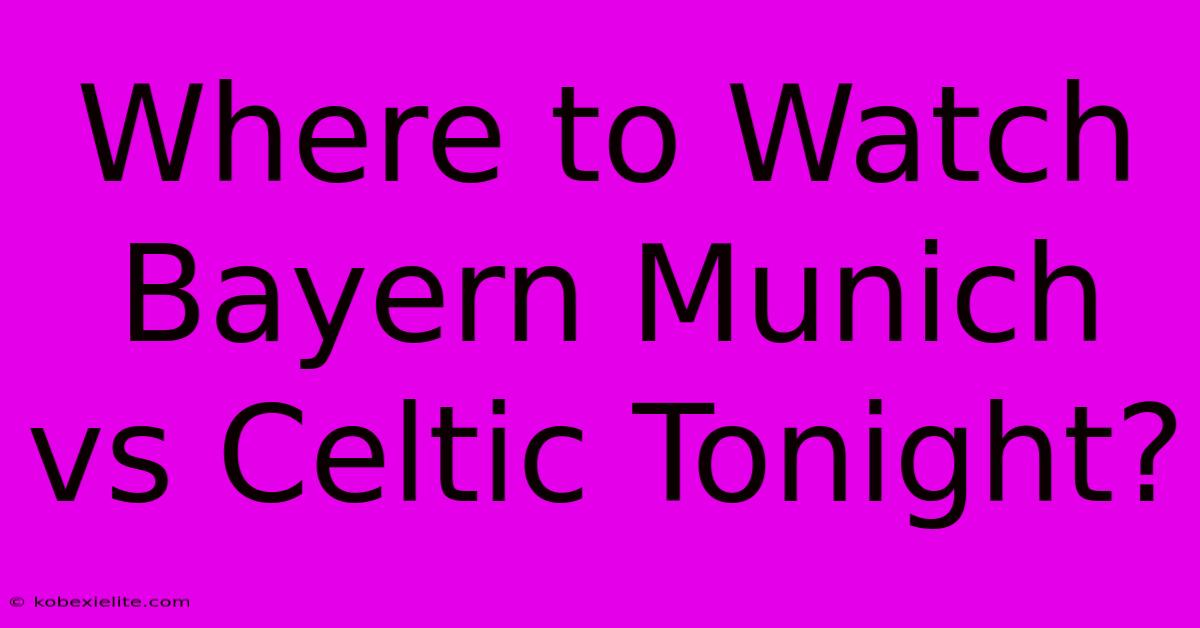 Where To Watch Bayern Munich Vs Celtic Tonight?