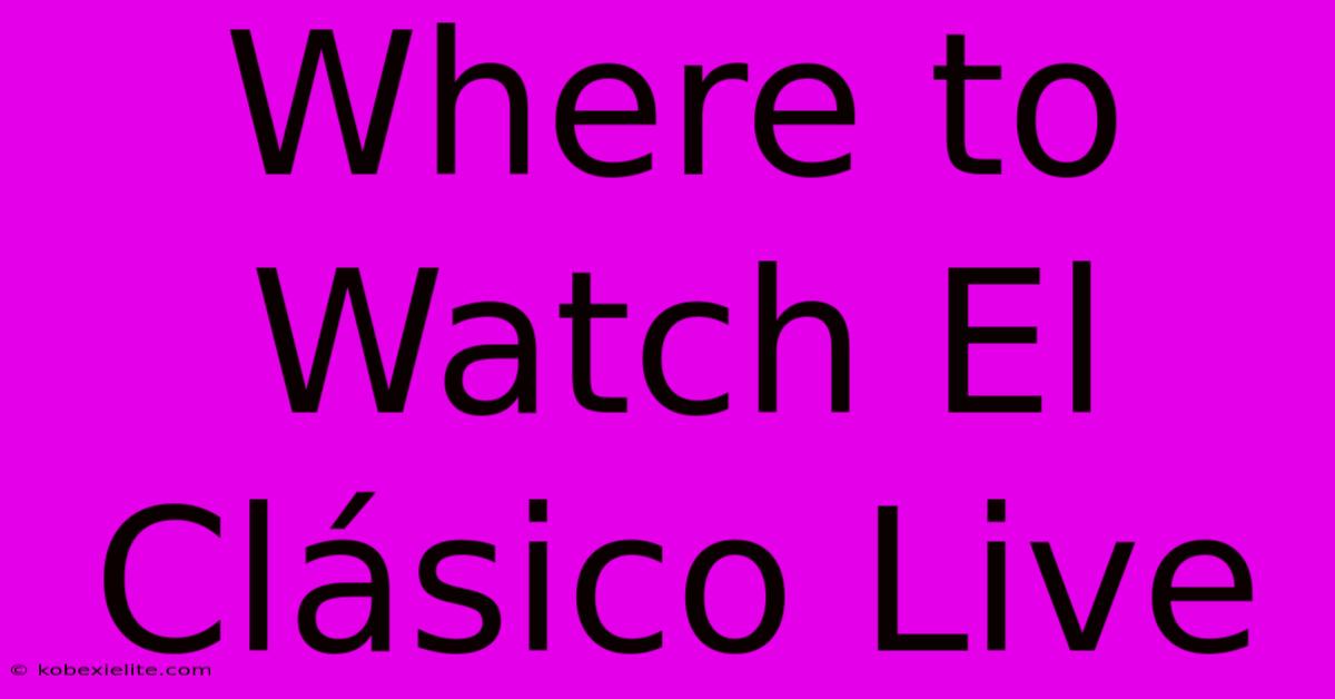 Where To Watch El Clásico Live