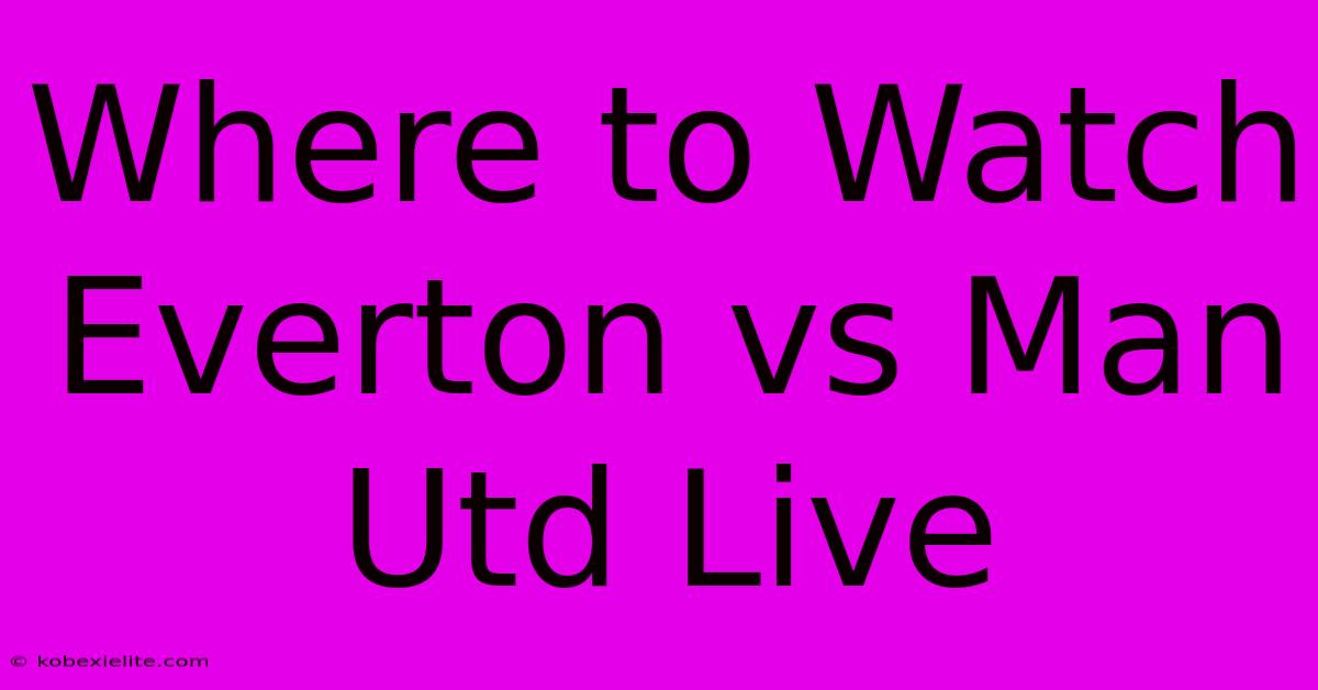 Where To Watch Everton Vs Man Utd Live