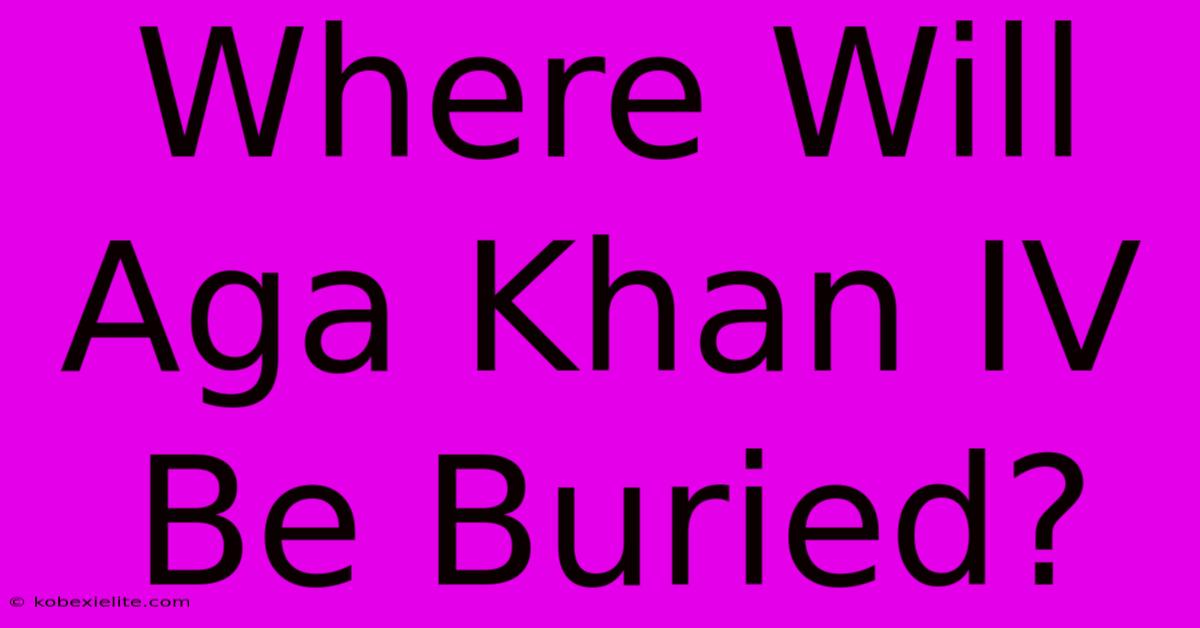 Where Will Aga Khan IV Be Buried?