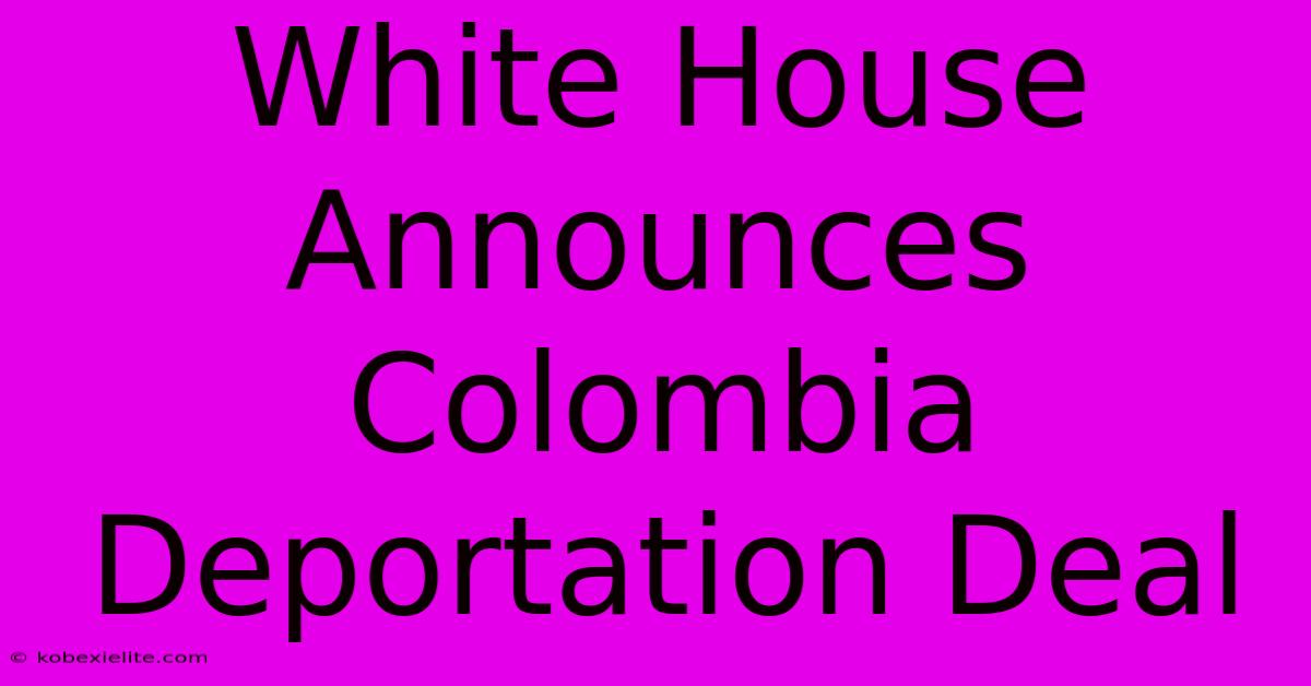 White House Announces Colombia Deportation Deal