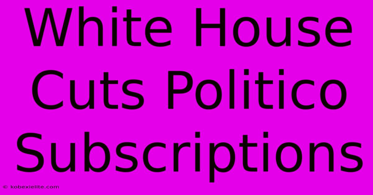 White House Cuts Politico Subscriptions