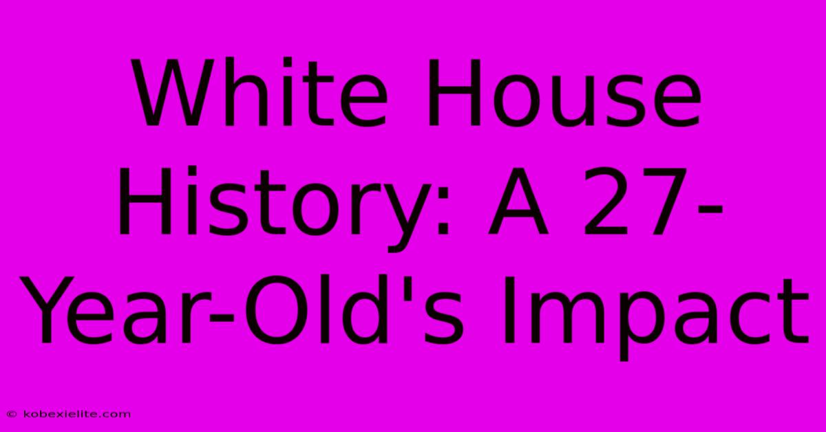 White House History: A 27-Year-Old's Impact