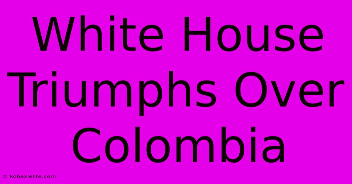 White House Triumphs Over Colombia