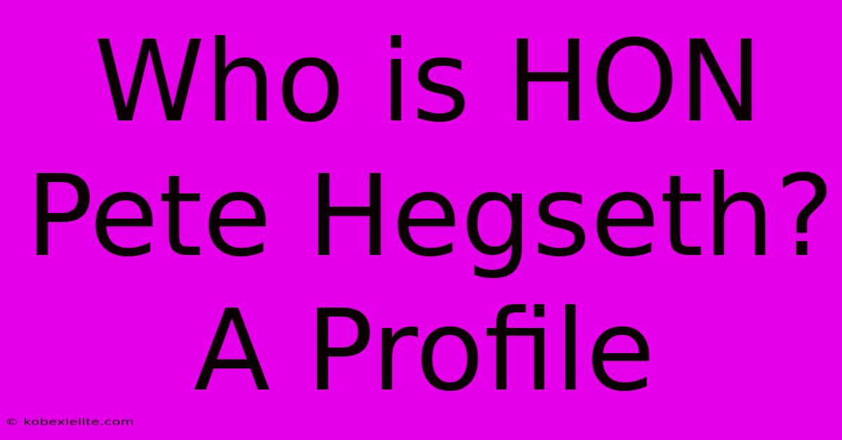 Who Is HON Pete Hegseth?  A Profile