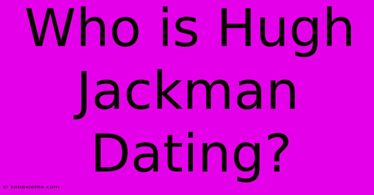 Who Is Hugh Jackman Dating?