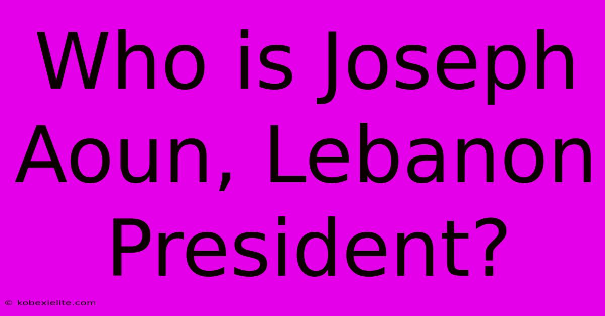 Who Is Joseph Aoun, Lebanon President?