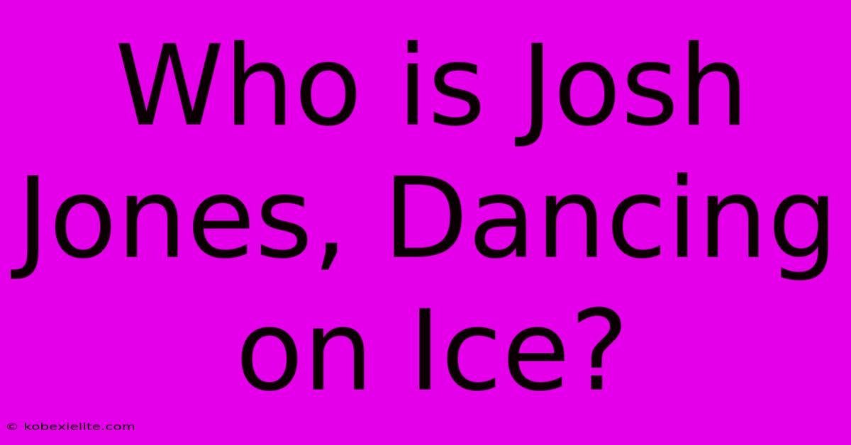 Who Is Josh Jones, Dancing On Ice?