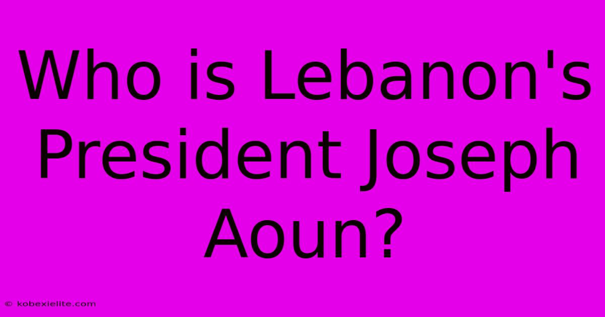 Who Is Lebanon's President Joseph Aoun?