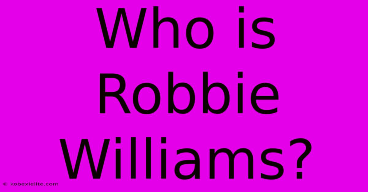 Who Is Robbie Williams?