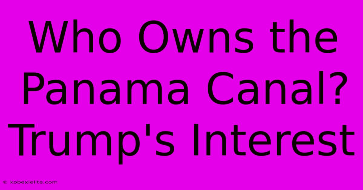 Who Owns The Panama Canal? Trump's Interest