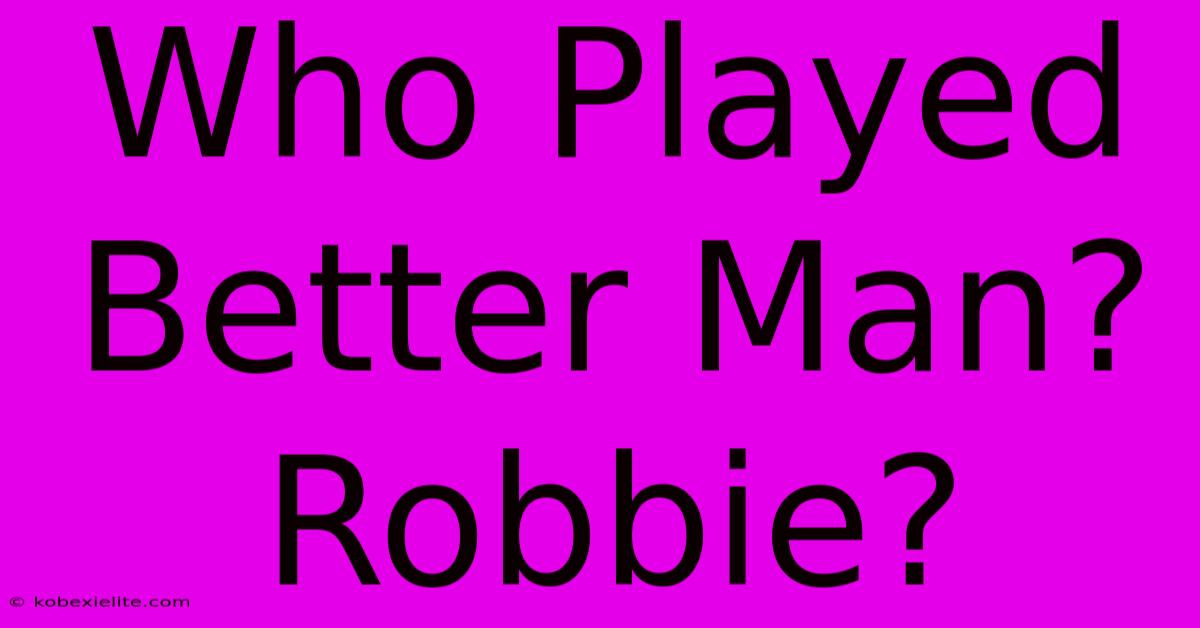 Who Played Better Man? Robbie?