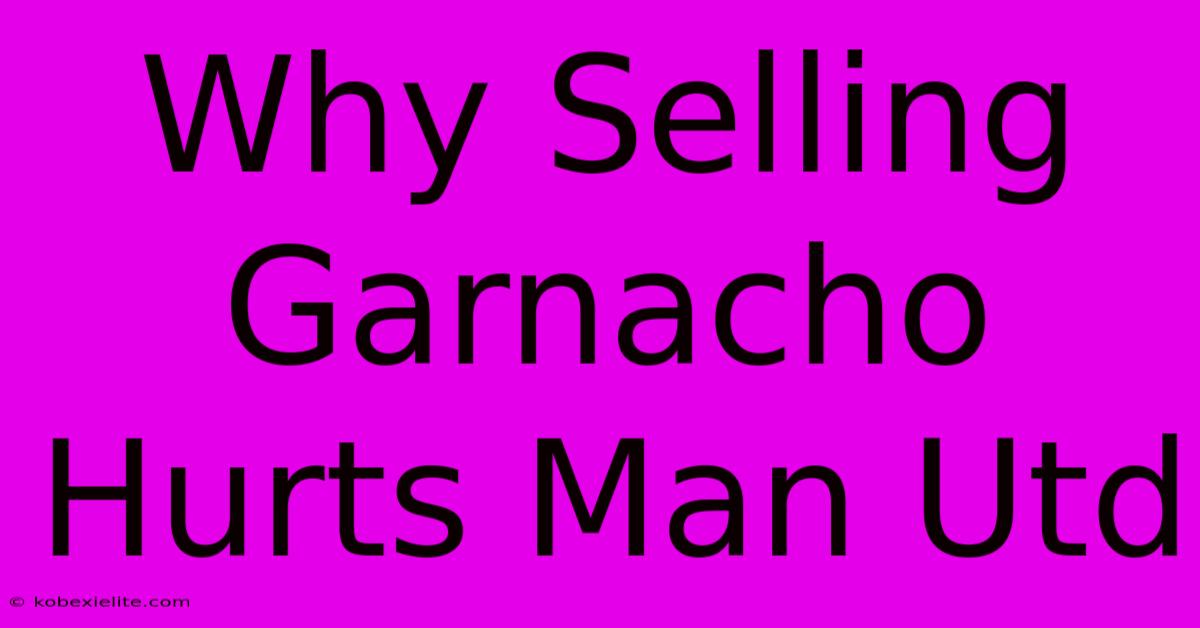 Why Selling Garnacho Hurts Man Utd