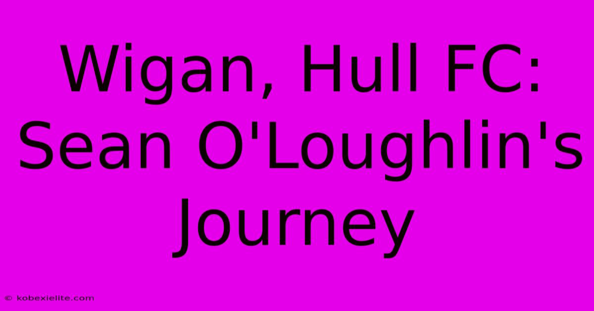 Wigan, Hull FC: Sean O'Loughlin's Journey