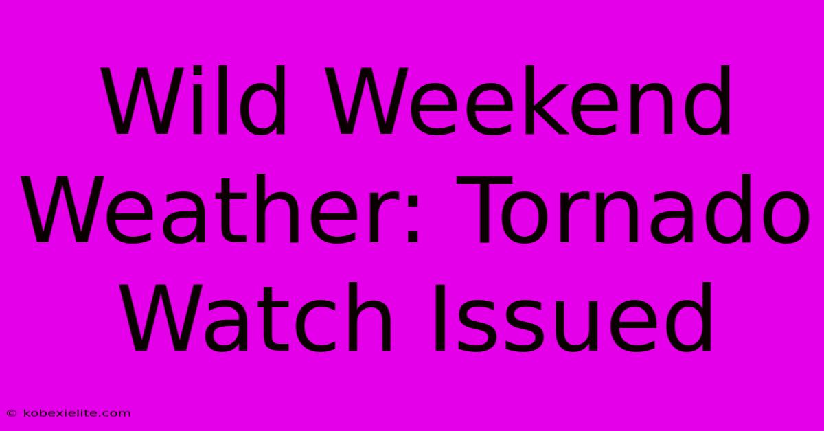 Wild Weekend Weather: Tornado Watch Issued Wild Weekend Weather: Tornado Watch Issued