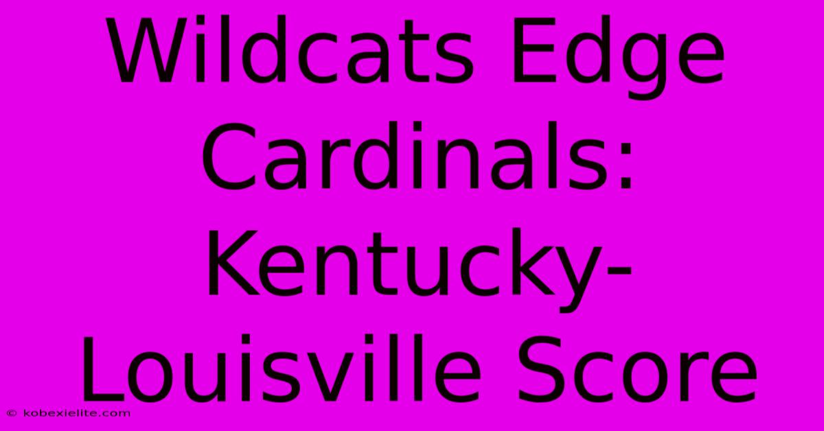 Wildcats Edge Cardinals: Kentucky-Louisville Score Wildcats Edge Cardinals: Kentucky-Louisville Score