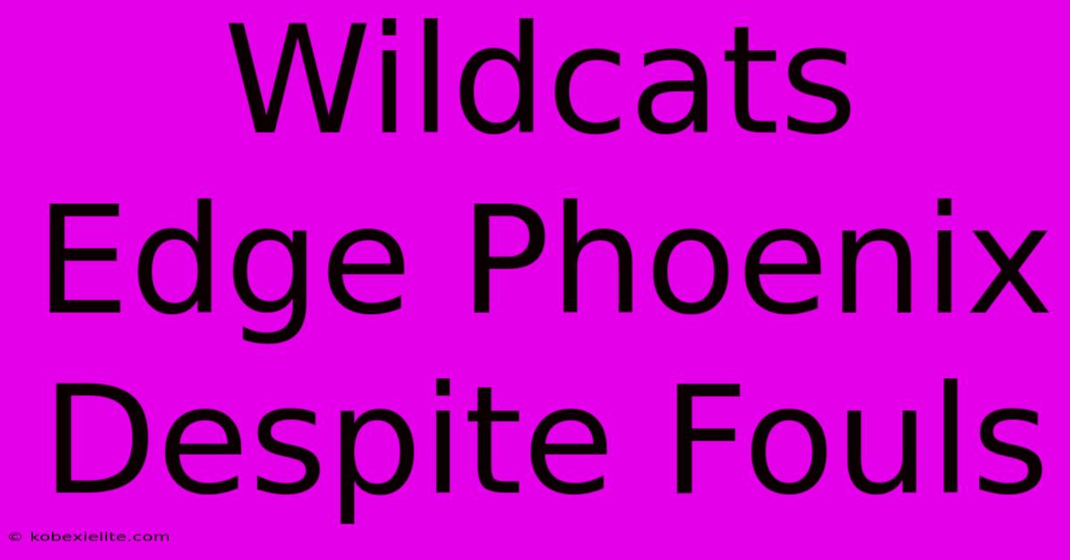 Wildcats Edge Phoenix Despite Fouls