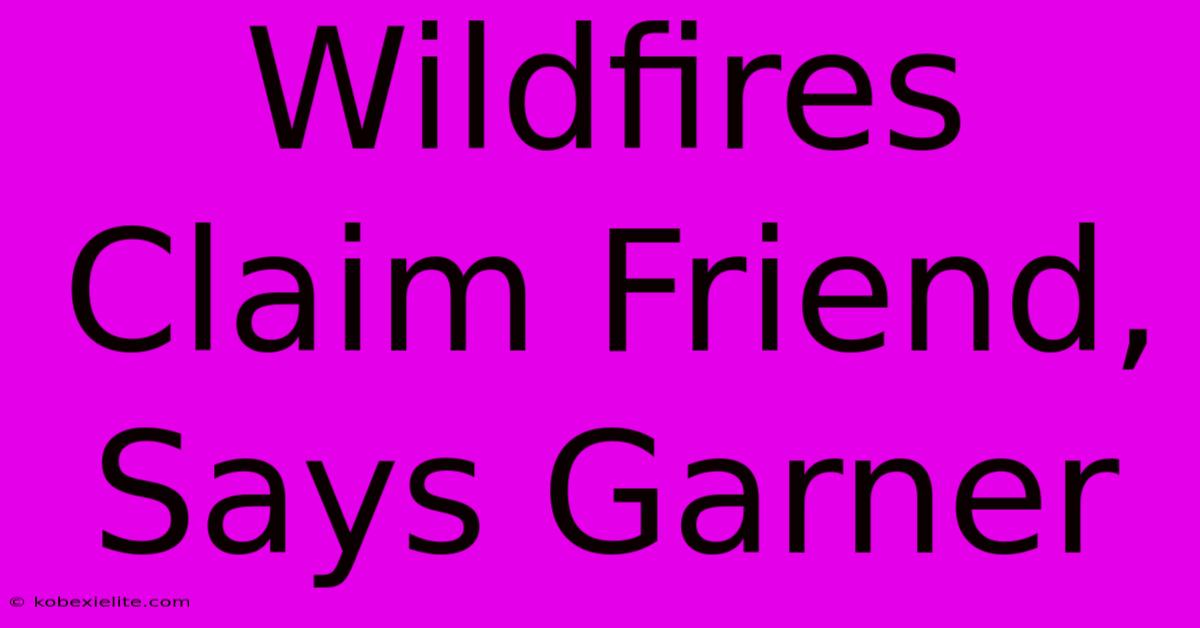 Wildfires Claim Friend, Says Garner