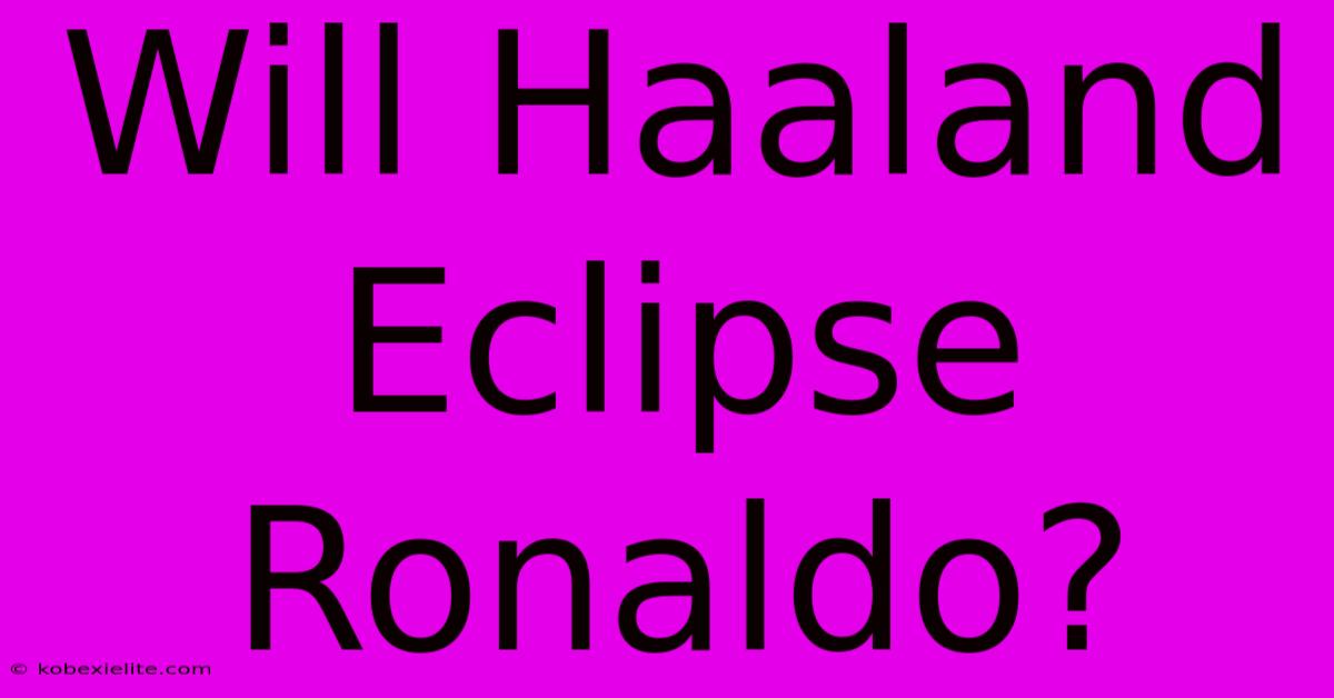 Will Haaland Eclipse Ronaldo?