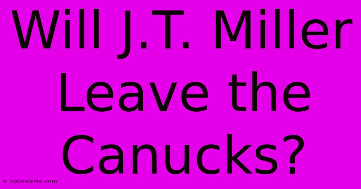 Will J.T. Miller Leave The Canucks?