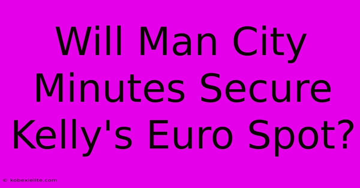 Will Man City Minutes Secure Kelly's Euro Spot?