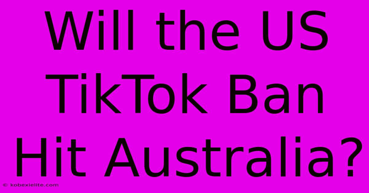 Will The US TikTok Ban Hit Australia?