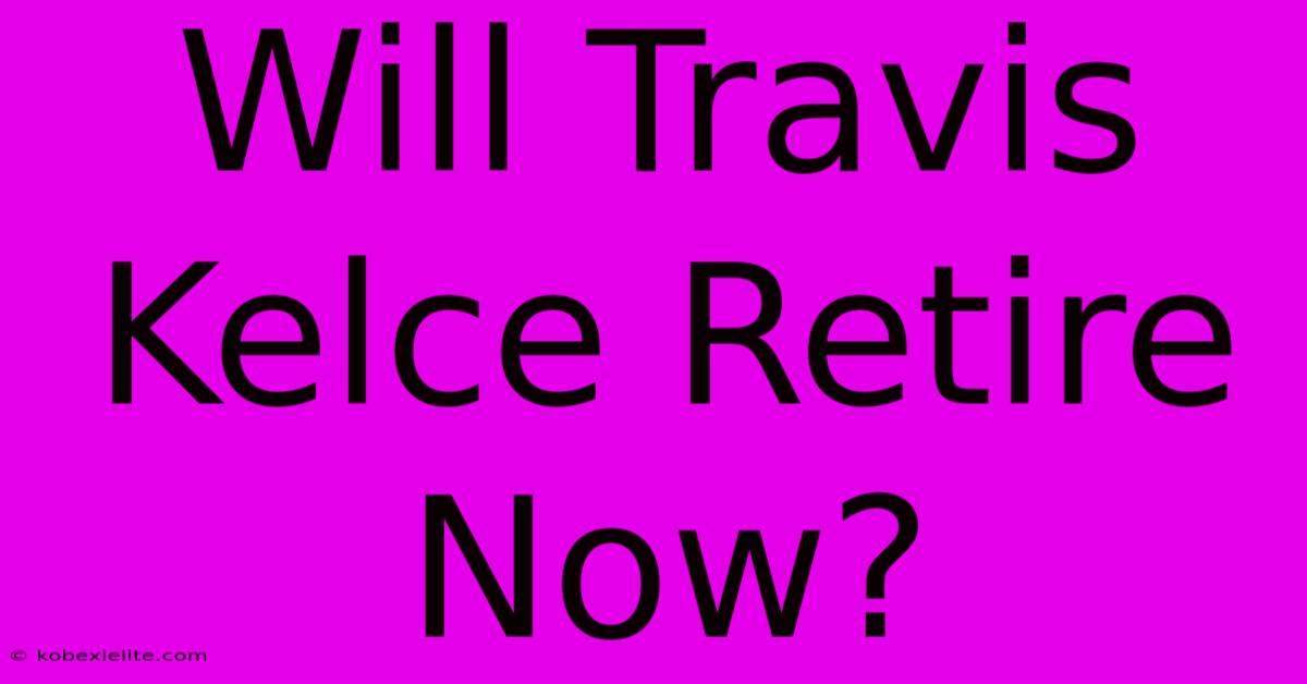 Will Travis Kelce Retire Now?