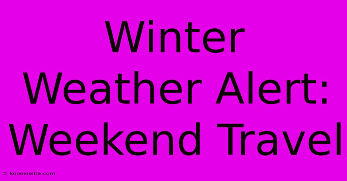 Winter Weather Alert: Weekend Travel