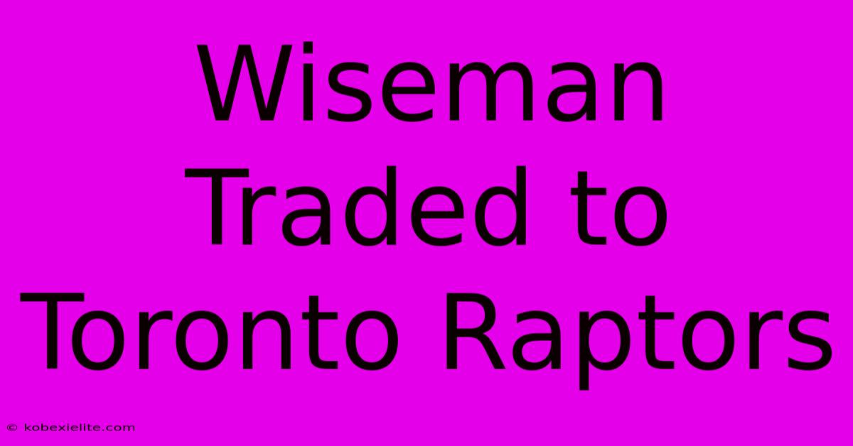 Wiseman Traded To Toronto Raptors