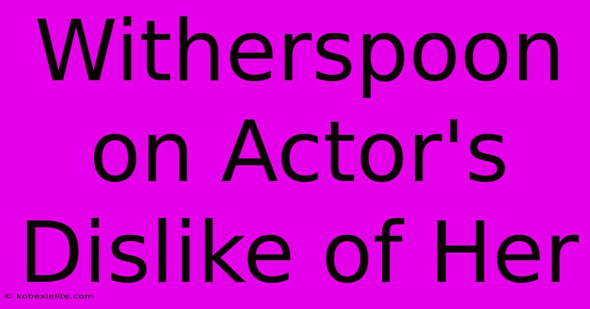 Witherspoon On Actor's Dislike Of Her