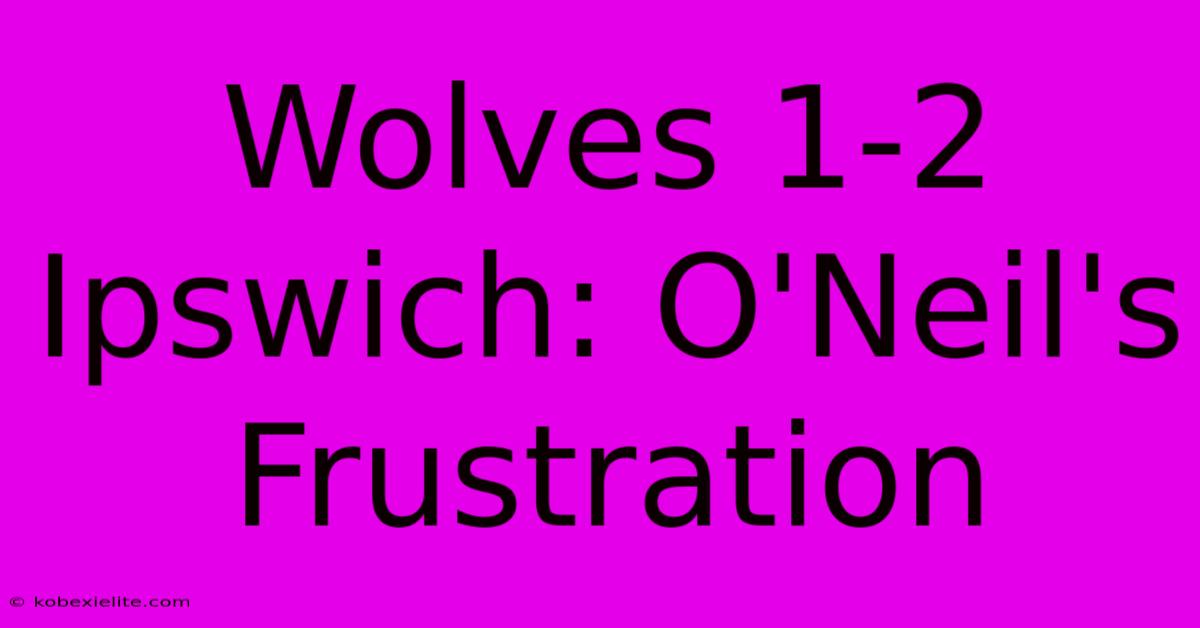 Wolves 1-2 Ipswich: O'Neil's Frustration Wolves 1-2 Ipswich: O'Neil's Frustration