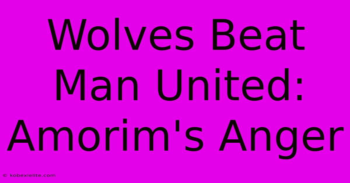 Wolves Beat Man United: Amorim's Anger