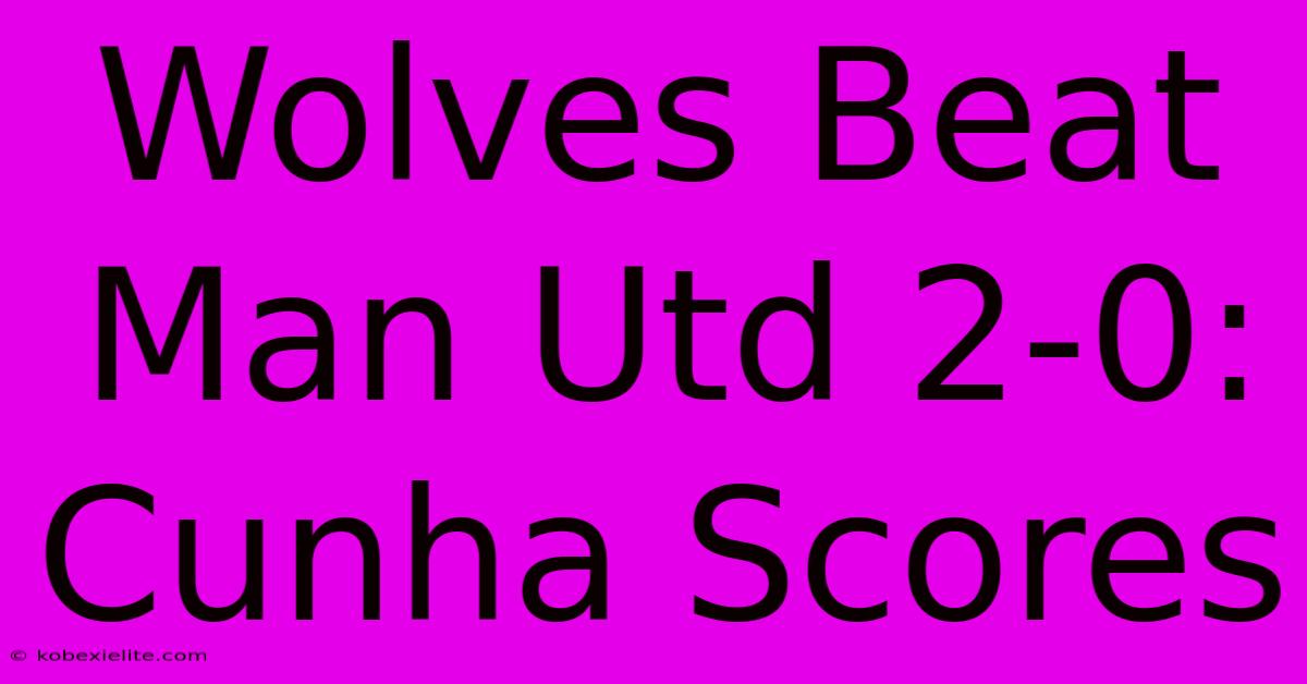 Wolves Beat Man Utd 2-0: Cunha Scores