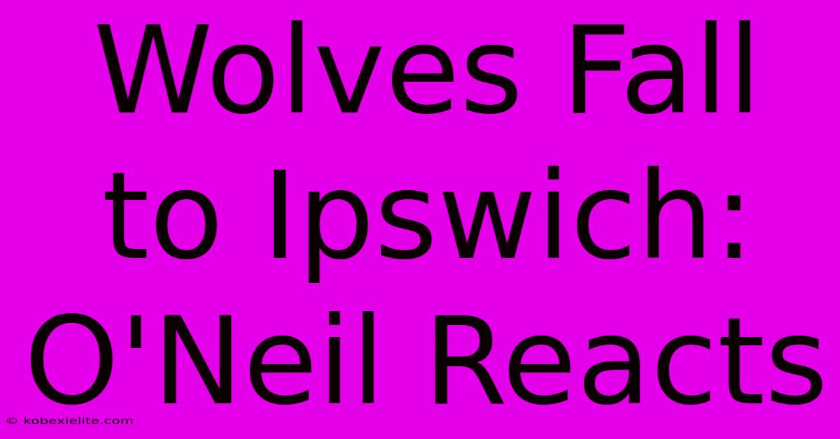 Wolves Fall To Ipswich: O'Neil Reacts Wolves Fall To Ipswich: O'Neil Reacts