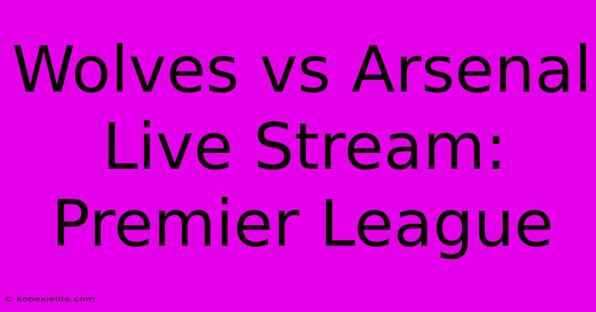 Wolves Vs Arsenal Live Stream: Premier League