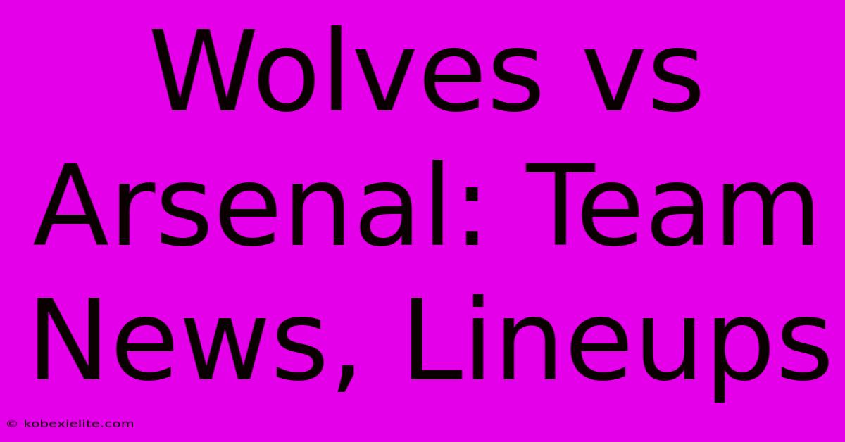 Wolves Vs Arsenal: Team News, Lineups