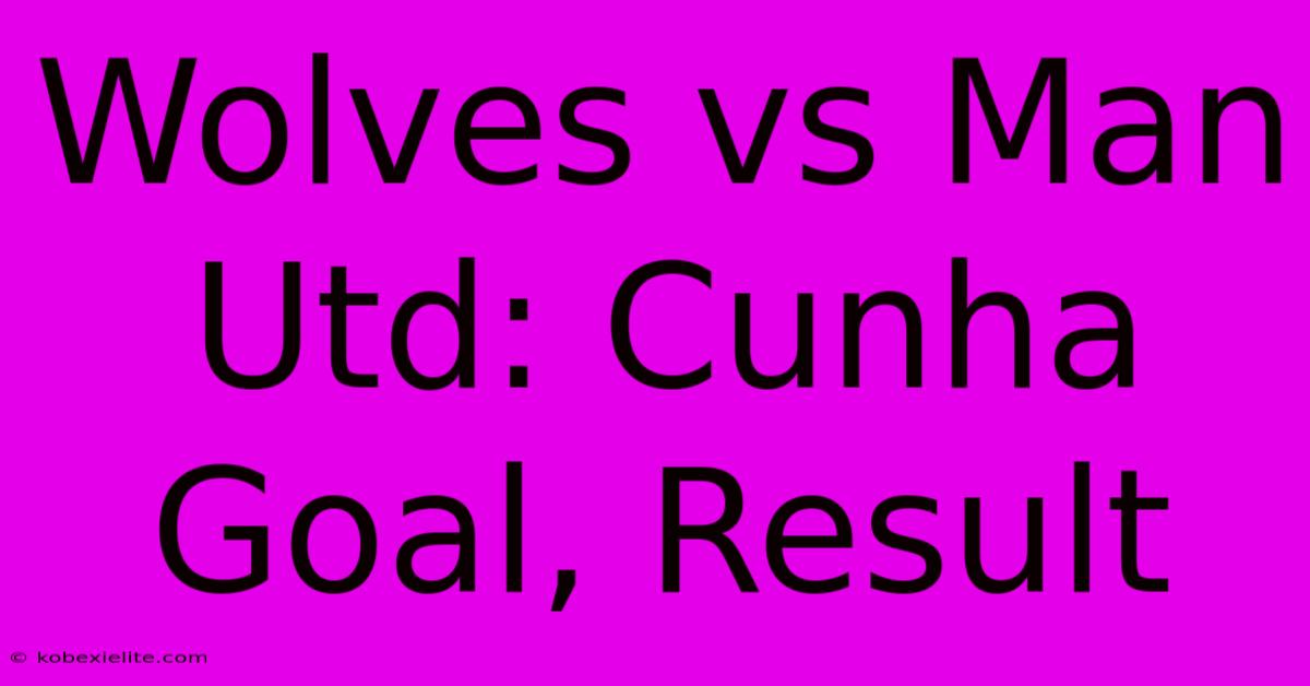 Wolves Vs Man Utd: Cunha Goal, Result