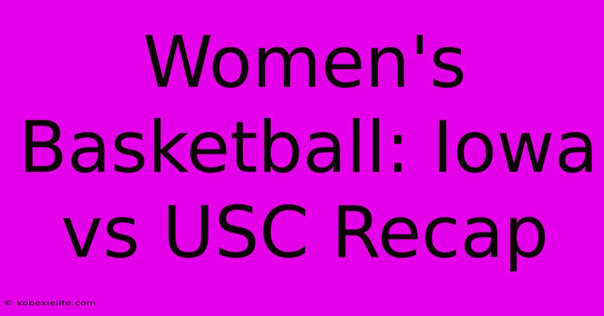 Women's Basketball: Iowa Vs USC Recap