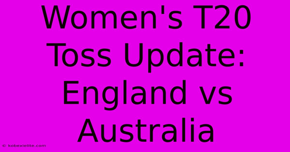 Women's T20 Toss Update: England Vs Australia