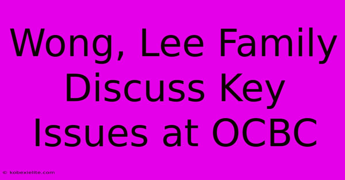 Wong, Lee Family Discuss Key Issues At OCBC