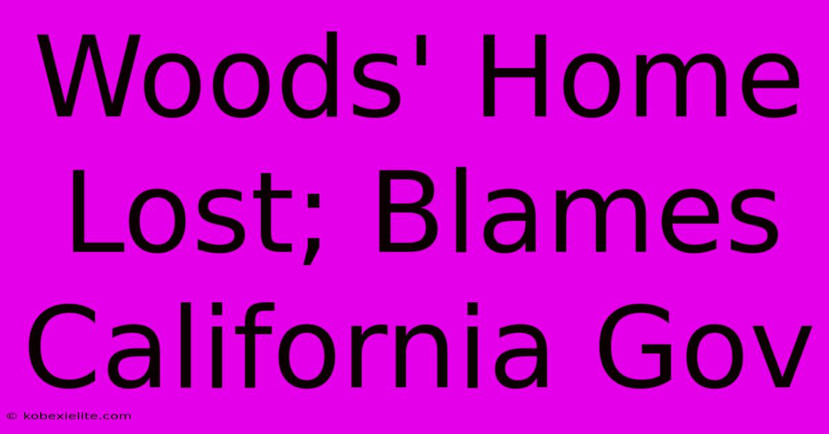 Woods' Home Lost; Blames California Gov