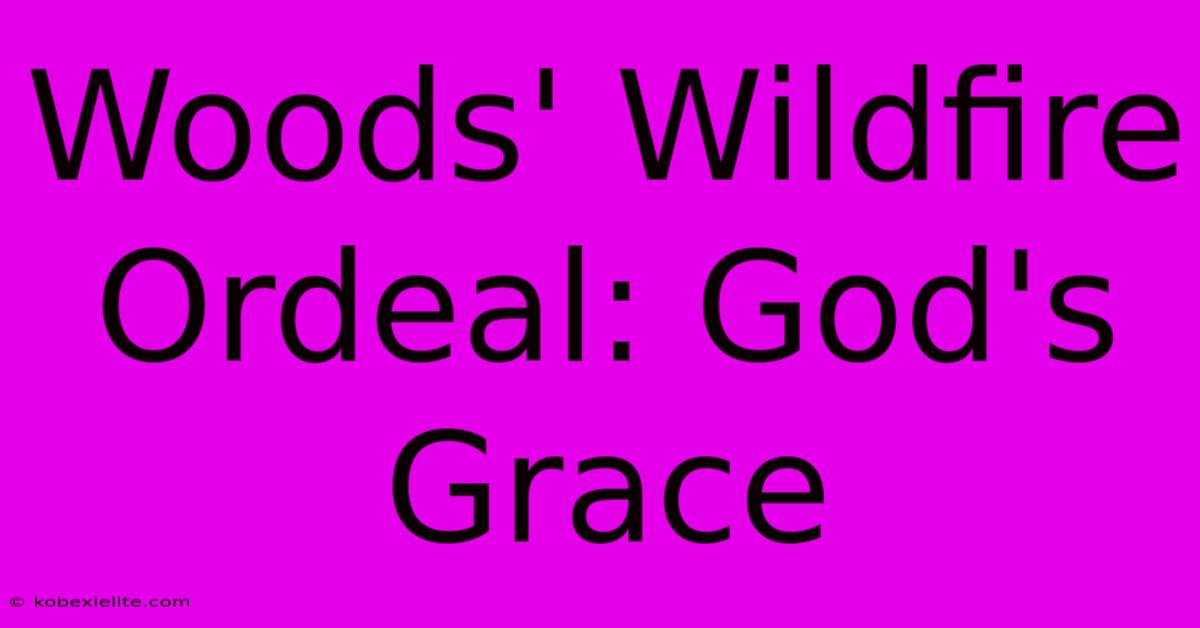 Woods' Wildfire Ordeal: God's Grace