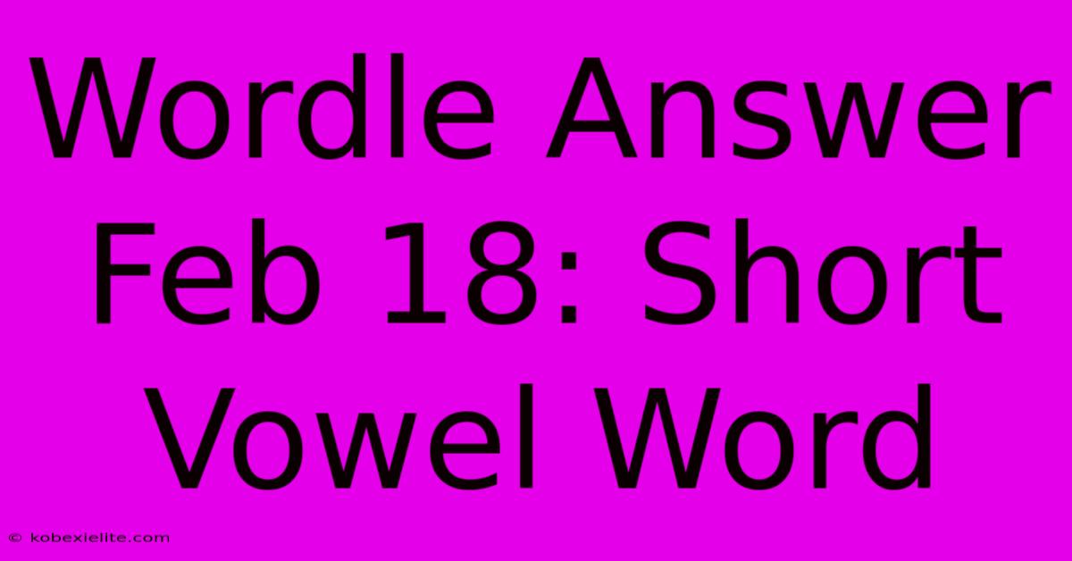 Wordle Answer Feb 18: Short Vowel Word