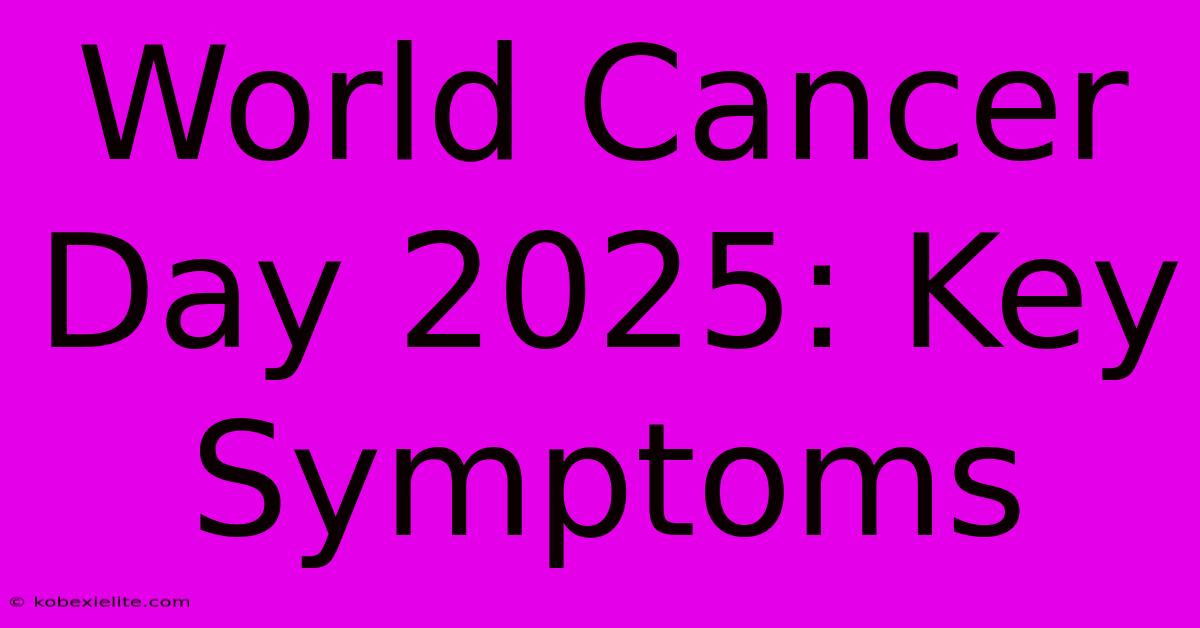 World Cancer Day 2025: Key Symptoms