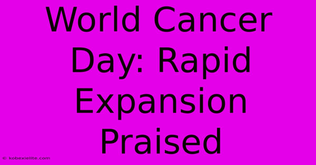 World Cancer Day: Rapid Expansion Praised