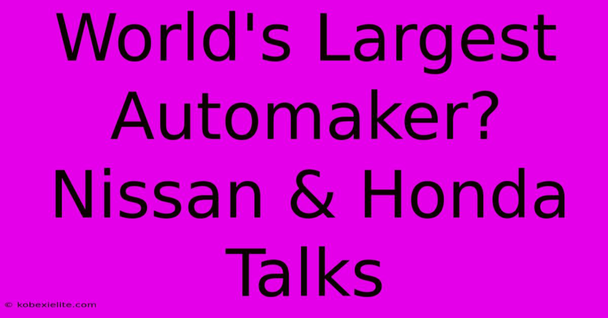 World's Largest Automaker? Nissan & Honda Talks