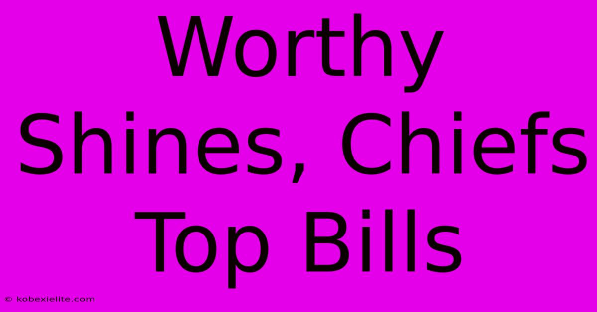 Worthy Shines, Chiefs Top Bills