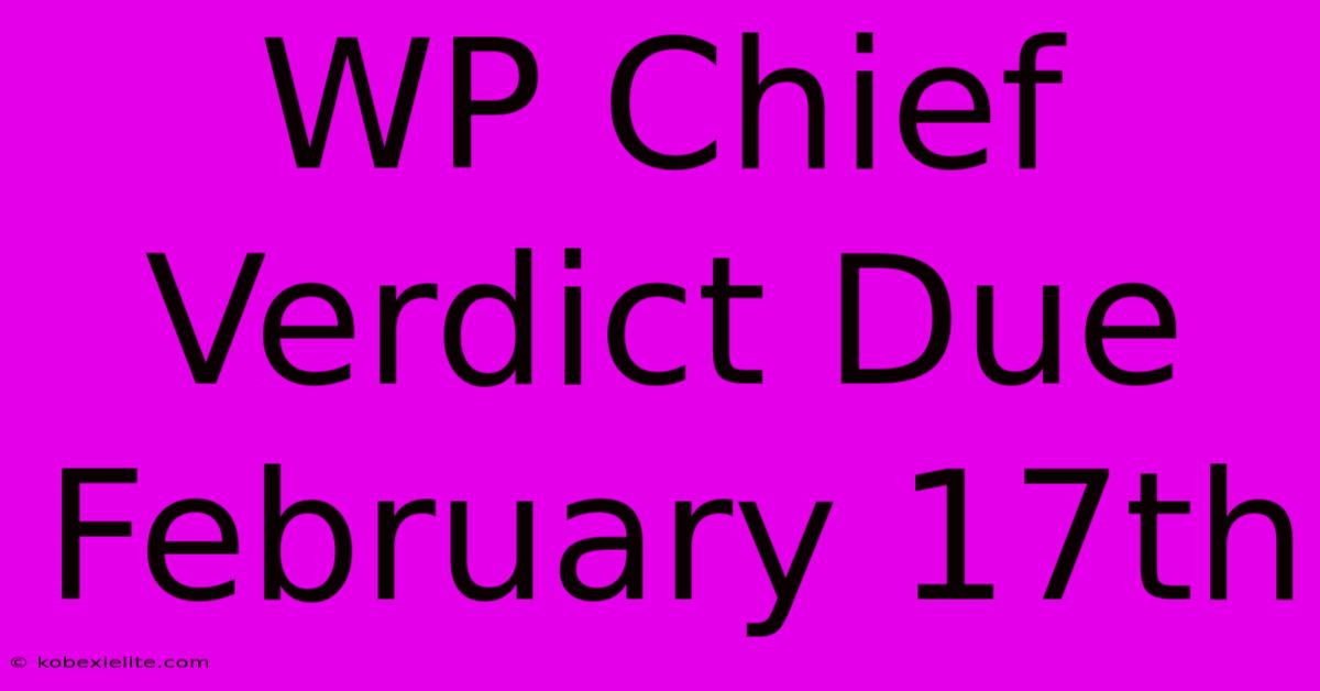 WP Chief Verdict Due February 17th