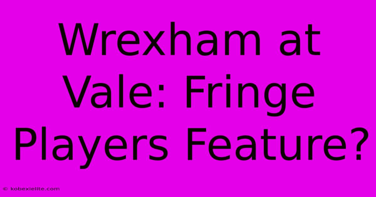 Wrexham At Vale: Fringe Players Feature?